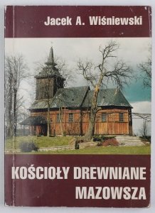 Wiśniewski Jacek A. - Kościoły drewniane Mazowsza. Cz. 1: Dawne województwo mazowieckie
