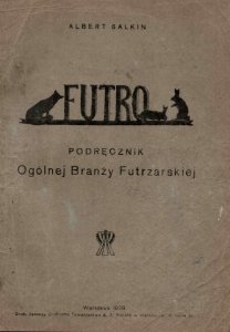 Salkin Albert - Podręcznik ogólnej branży futrzarskiej traktujący: Zarys historyczny, hodowlę zwierząt futrzarskich, surowiec futrzany, garbowanie, blichowanie, barwienie, wyprawianie futer i kożuchów [...]. 