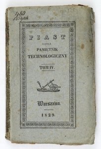 PIAST czyli Pamiętnik Technologiczny obeymuiący przepisy dla gospodarstwa domowego i wieyskiego, ogrodnictwa, sztuk pięknych, rękodzielń i rzemiosł; niemniey, lekarstwa domowe, pospolite i zwierzęce. T. 4. 1829.