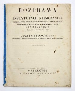 BRODOWICZ [Maciej] Józef - Rozprawa o instytutach klinicznych czytana przy okazyi uroczystey installacyi nowych instytutów klinicznych w Uniwersytecie Jagiellońskim Dnia 22. Listopada 1827 roku.