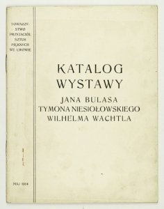 Towarzystwo Przyjaciół Sztuk Pięknych we Lwowie. Katalog wystawy Jana Bulasa, Tymona Niesiołowskiego, Wilhelma Wachtla.