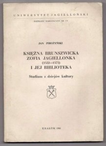 Pirożyński Jan - Księżna brunszwicka Zofia Jagiellonka (1522-1575) i jej biblioteka. Studium z dziejów kultury.