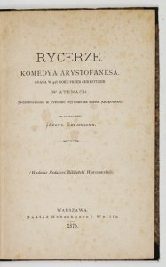 ARYSTOFANES - Rycerze. Komedya ...grana w 425 roku przed Chrystusem w Atenach. Przedstawiona w styczniu 1873 roku na scenie krakowskiej. W tłumaczeniu Józefa Szujskiego