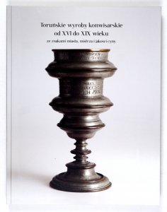 Kurkowski Michał - Toruńskie wyroby konwisarskie od XVI do XIX wieku ze znakami miasta, mistrza i jakości cyny