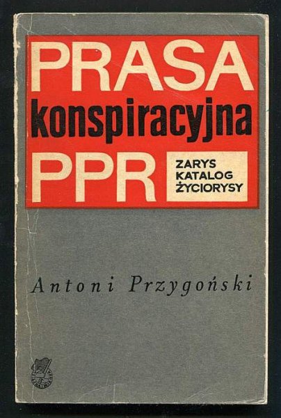 Przygoński Antoni - Prasa konspiracyjna PPR. Zarys, katalog, życiorysy.