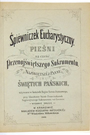 ŚPIEWNICZEK eucharystyczny. Pieśni na cześć Przenajświętszego Sakramentu, Najświętszej Panny i Świętych Pańskich używane w kościele Najśw. Serca Jezusowego, przy klasztorze sióstr Franciszkanek Najświętszego Sakramentu we Lwowie. Wyd. II