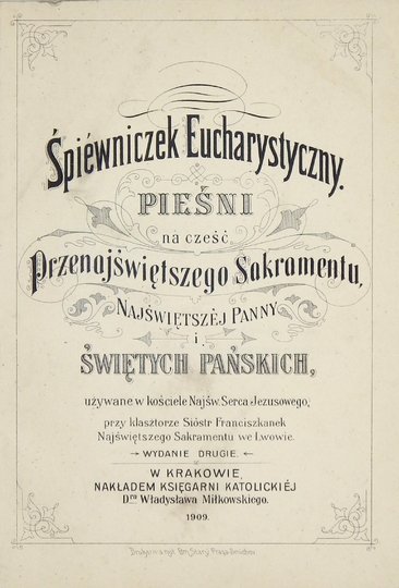 ŚPIEWNICZEK eucharystyczny. Pieśni na cześć Przenajświętszego Sakramentu, Najświętszej Panny i Świętych Pańskich używane w kościele Najśw. Serca Jezusowego, przy klasztorze sióstr Franciszkanek Najświętszego Sakramentu we Lwowie. Wyd. II