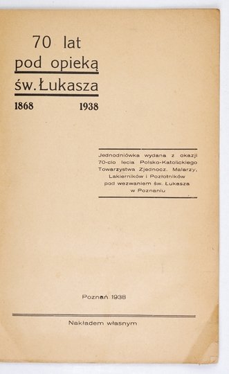 70 LAT pod opieką św. Łukasza 1868-1938. Jednodniówka wydana z okazji 70-cio lecia Polsko-Katolickiego Towarzystwa Zjednocz. Malarzy, Lakierników i Pozłotników pod wezwaniem św. Łukasza w Poznaniu.