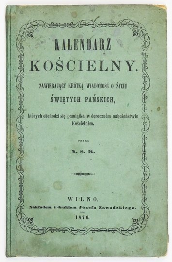 [KOZŁOWSKI Szymon] - Kalendarz kościelny. Zawierający krótką wiadomość o zyciu świętych Pańskich, których obchodzi się pamiątka w dorocznem nabożeństwie Kościelnem. Przez X. S. K. [krypt.].