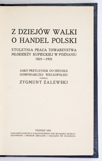 ZALEWSKI Zygmunt - Z dziejów walki o handel polski. Stuletnia praca Towarzystwa Młodzieży Kupieckiej w Poznaniu 1821-1921 jako przyczynek do historji gospodarczej Wielkopolski.