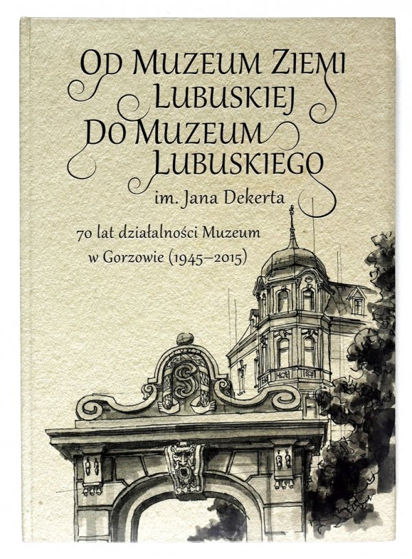 Od Muzeum Ziemi Lubuskiej do Muzeum Lubuskiego im. Jana Dekerta. 70 lat działalności Muzeum w Gorzowie Wielkopolskim (1945-2015)