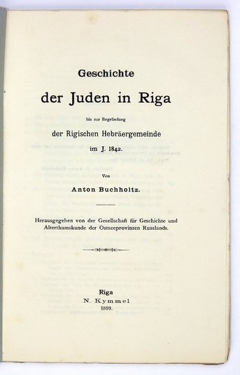 BUCHHOLTZ Anton - Geschichte der Juden in Riga bis zur Begründung der Rigischen Hebräergemeinde im J. 1842. Hrsg. von der Gesellschaft für Geschichte und Altertumskunde der Ostseeprovinzen Russlands.