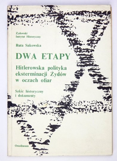 SAKOWSKA Ruta - Dwa etapy. Hitlerowska polityka eksterminacji Żydów w oczach ofiar. Szkic historyczny i dokumenty.