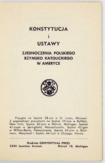 KONSTYTUCJA i ustawy Zjednoczenia Polskiego Rzymsko-Katolickiego w Ameryce przyjęta [!] na Sejmie 38-ym [...] z poprawkami przyjętymi na Sejmie 39-ym [...] i 47-mym Sejmie [...]