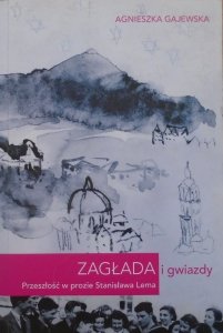 Agnieszka Gajewska • Zagłada i gwiazdy. Przeszłość w prozie Stanisława Lema