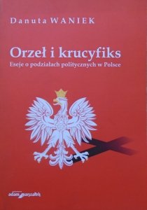 Danuta Waniek • Orzeł i krucyfiks. Eseje o podziałach politycznych w Polsce [dedykacja autorska]