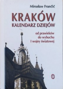 Mirosław Francic • Kraków. Kalendarz dziejów od prawieków do wybuchu I wojny światowej