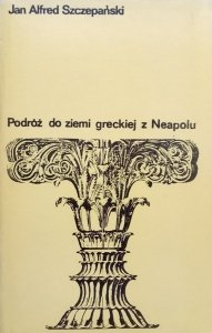 Jan Alfred Szczepański • Podróż do ziemi greckiej z Neapolu. Śladami Juliusza Słowackiego