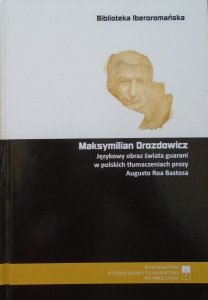 Maksymilian Drozdowicz • Językowy obraz świata guarani w polskich tłumaczeniach prozy Augusto Roa Bastosa