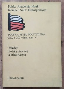 Między Polską etniczną a historyczną. Polska myśl polityczna XIX i XX wieku tom VI