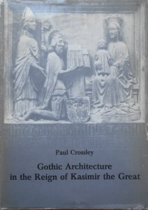 Paul Crossley • Gothic Architecture in the Reigh of Kasimir the Great