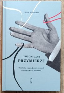 Jesse Kauffman • Iluzoryczne przymierze. Niemiecka okupacja ziem polskich w czasie I wojny światowej