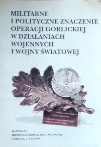 Andrzej Walc • Militarne i polityczne znaczenie Operacji Gorlickiej w działaniach wojennych I Wojny Światowej 