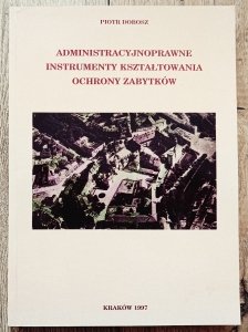 Piotr Dobosz • Administracyjnoprawne instrumenty kształtowania ochrony zabytków