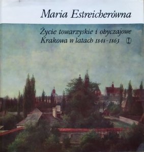 Maria Estreicherówna • Życie towarzyskie i obyczajowe Krakowa w latach 1848-1863
