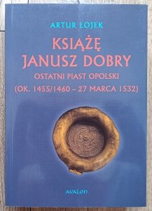 Artur Łojek • Książę Janusz Dobry. Ostatni Piast opolski