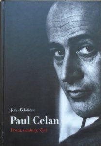 John Felstiner • Paul Celan. Poeta, ocalony, Żyd