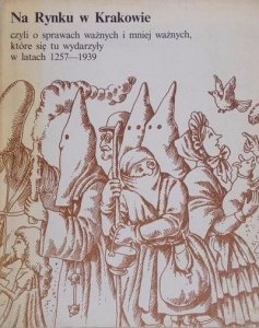 Joanna Ronikier • Na Rynku w Krakowie, czyli o sprawach ważnych i mniej ważnych, które się tu wydarzyły w latach 1257-1939