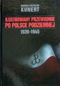 Andrzej Krzysztof Kunert • Ilustrowany przewodnik po Polsce Podziemnej 1939-1945