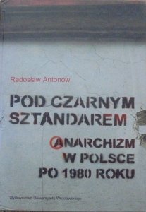 Radosław Antonów • Pod czarnym sztandarem. Anarchizm w Polsce po 1980 roku