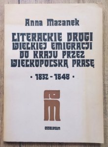 Anna Mazanek • Literackie drogi Wielkiej Emigracji do kraju przez wielkopolską prasę 1832-1848