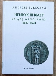Andrzej Jureczko • Henryk III Biały książę wrocławski (1247-1266)