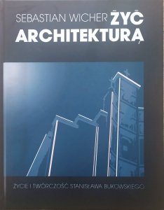 Sebastian Wicher • Żyć architekturą. Życie i twórczość Stanisława Bukowskiego
