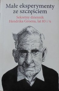 Hendrik Groen • Małe eksperymenty ze szczęściem. Sekretny dziennik Hendrika Groena, lat 83 i 1/4 