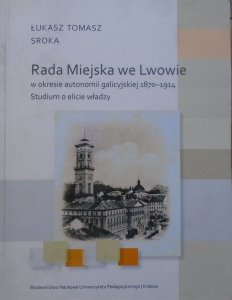 Łukasz Tomasz Sroka • Rada Miejska we Lwowie w okresie autonomii galicyjskiej 1870-1914. Studium o elicie władzy