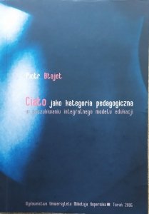 Piotr Błajet • Ciało jako kategoria pedagogiczna. W poszukiwaniu integralnego modelu edukacji