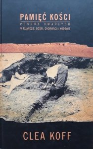 Clea Koff • Pamięć kości. Pośród umarłych w Ruandzie, Bośni, Chorwacji i Kosowie