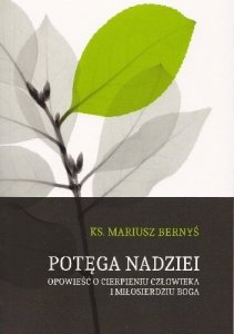 Mariusz Bernyś • Potęga nadziei. Opowieść o cierpieniu człowieka i miłosierdziu Boga 