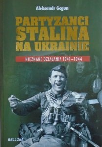 Aleksandr Gogun • Partyzanci Stalina na Ukrainie. Nieznane działania 1941-1944