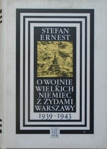 Stefan Ernest • O wojnie wielkich Niemiec z Żydami Warszawy 1939-1943