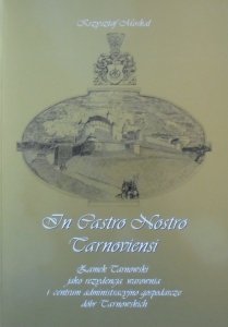 Krzysztof Moskal • In Castro Nostro Tarnoviensi. Zamek Tarnowski jako rezydencja, warownia i centrum administracyjno-gospodarcze dóbr Tarnowskich