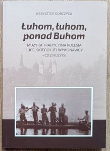 Krzysztof Gorczyca • Łuhom, łuhom, ponad Buhom. Muzyka tradycyjna Polesia Lubelskiego i jej wykonawcy