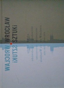 red. Andrzej Saja • Wrocław sztuki. Sztuka i środowisko artystyczne we Wrocławiu 1946-2006