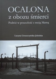 Lucyna Gruszczyńska - Jeleńska • Ocalona z obozu śmierci. Podróż w przeszłość z moją Mamą 