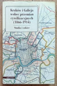 Kraków i Galicja wobec przemian cywilizacyjnych (1866-1914): studia i szkice