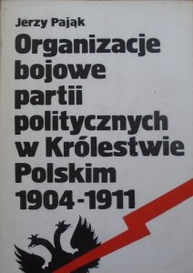 Jerzy Pająk • Organizacje bojowe partii politycznych w Królestwie Polskim 1904-1911